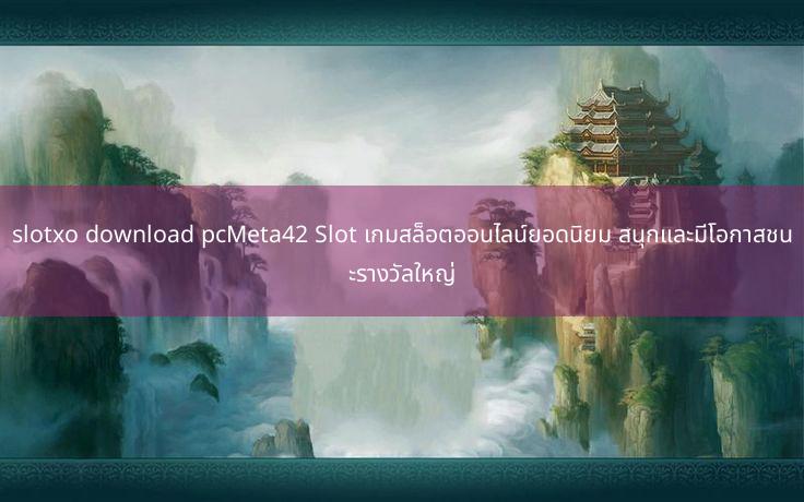 slotxo download pcMeta42 Slot เกมสล็อตออนไลน์ยอดนิยม สนุกและมีโอกาสชนะรางวัลใหญ่